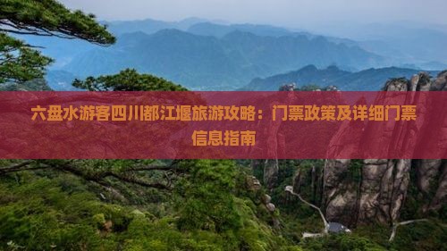 六盘水游客四川都江堰旅游攻略：门票政策及详细门票信息指南