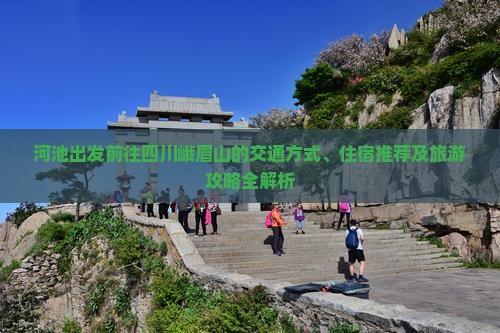 河池出发前往四川峨眉山的交通方式、住宿推荐及旅游攻略全解析