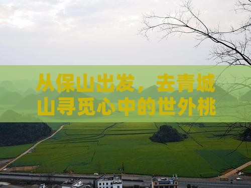 从保山出发，去青城山寻觅心中的世外桃源？
