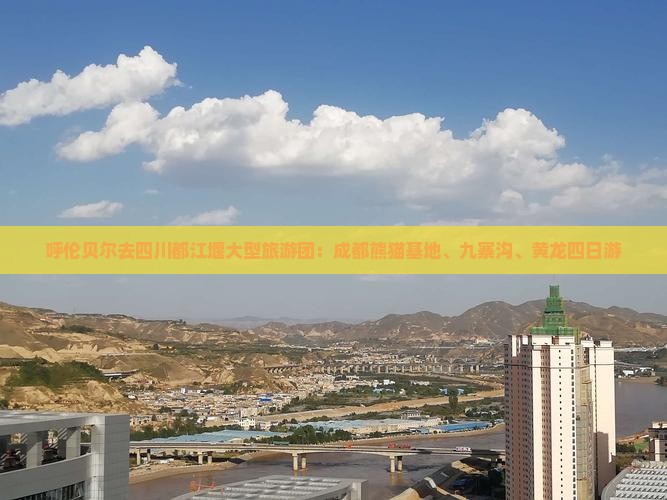 呼伦贝尔去四川都江堰大型旅游团：成都熊猫基地、九寨沟、黄龙四日游