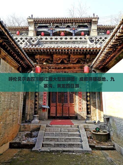 呼伦贝尔去四川都江堰大型旅游团：成都熊猫基地、九寨沟、黄龙四日游