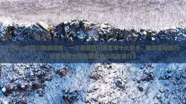 《第一次四川旅游攻略：一次看遍四川黄龙等十大景点，新宇国际旅行社青海营业部推荐美食小吃自由行》