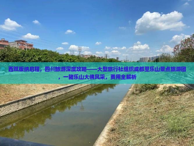 西双版纳启程，四川旅游深度攻略——大型旅行社组织成都至乐山景点旅游团，一睹乐山大佛风采，费用全解析