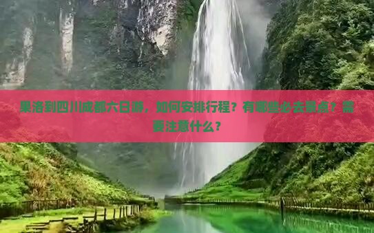 果洛到四川成都六日游，如何安排行程？有哪些必去景点？需要注意什么？