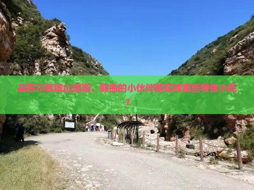 去四川青城山旅游，那曲的小伙伴都在找哪些特色小吃？