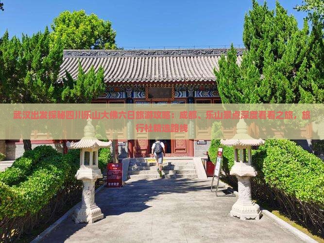 武汉出发探秘四川乐山大佛六日旅游攻略：成都、乐山景点深度看看之旅，旅行社精选路线