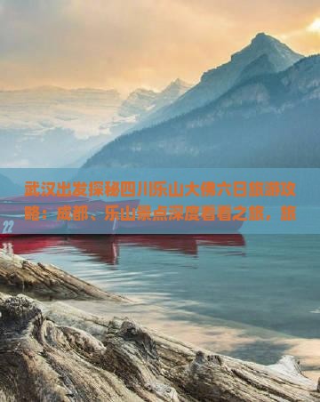 武汉出发探秘四川乐山大佛六日旅游攻略：成都、乐山景点深度看看之旅，旅行社精选路线