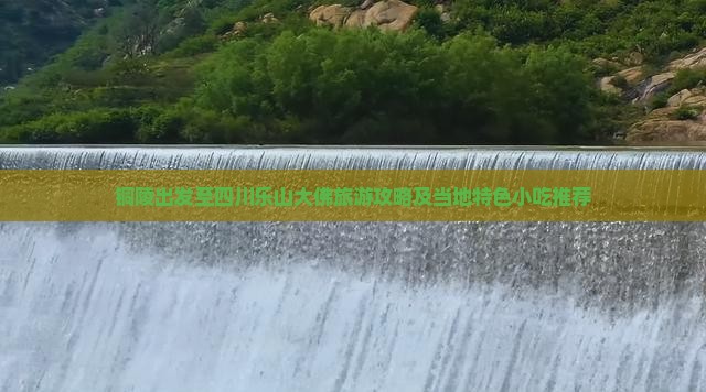 铜陵出发至四川乐山大佛旅游攻略及当地特色小吃推荐