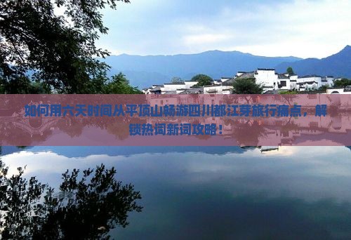 如何用六天时间从平顶山畅游四川都江芽旅行痛点，解锁热词新词攻略！