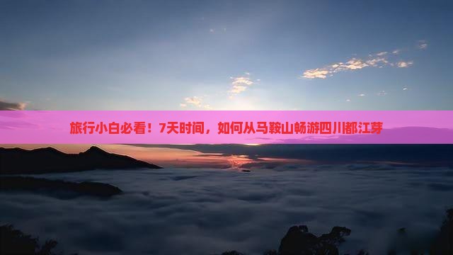 旅行小白必看！7天时间，如何从马鞍山畅游四川都江芽