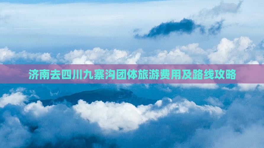 济南去四川九寨沟团体旅游费用及路线攻略