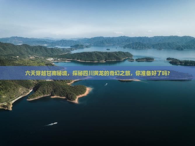 六天穿越甘南秘境，探秘四川黄龙的奇幻之旅，你准备好了吗？