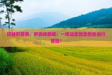 探秘黔西南，梦游成都城：一场说走就走的自由行冒险！