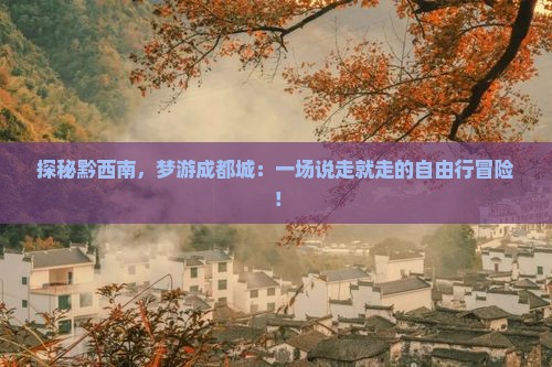 探秘黔西南，梦游成都城：一场说走就走的自由行冒险！