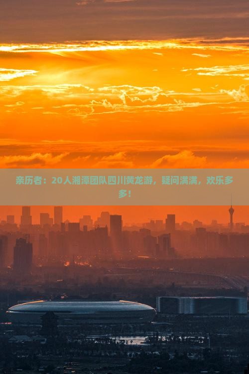 亲历者：20人湘潭团队四川黄龙游，疑问满满，欢乐多多！
