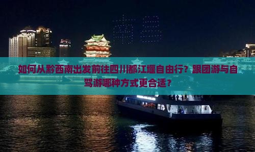 如何从黔西南出发前往四川都江堰自由行？跟团游与自驾游哪种方式更合适？