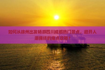 如何从徐州出发畅游四川成都热门景点，避开人潮拥挤的痛点攻略？