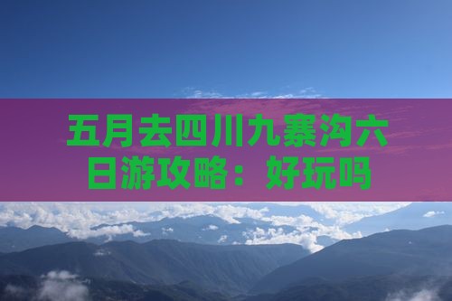五月去四川九寨沟六日游攻略：好玩吗