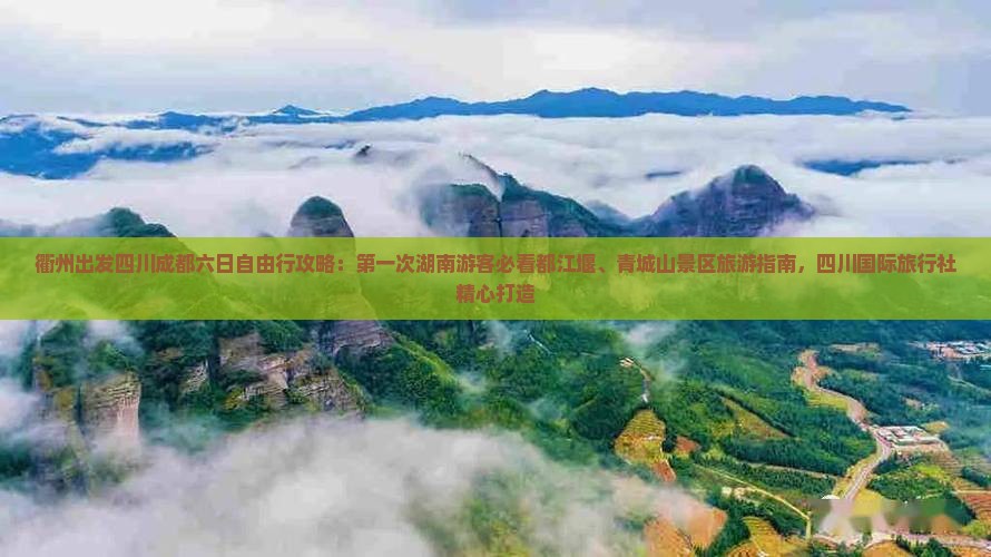 衢州出发四川成都六日自由行攻略：第一次湖南游客必看都江堰、青城山景区旅游指南，四川国际旅行社精心打造