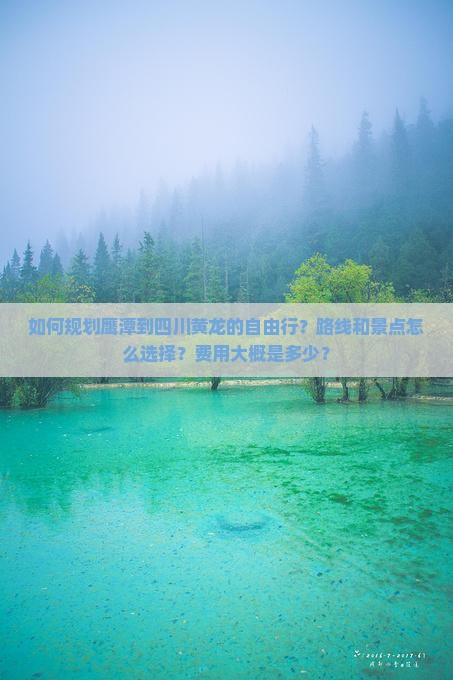 如何规划鹰潭到四川黄龙的自由行？路线和景点怎么选择？费用大概是多少？