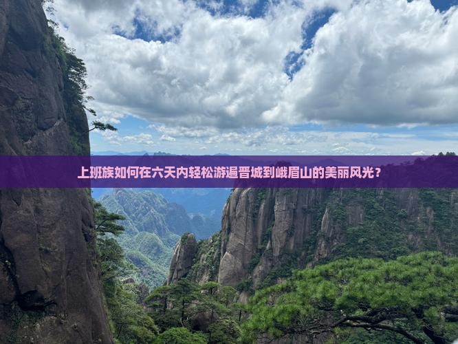 上班族如何在六天内轻松游遍晋城到峨眉山的美丽风光？