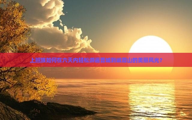 上班族如何在六天内轻松游遍晋城到峨眉山的美丽风光？
