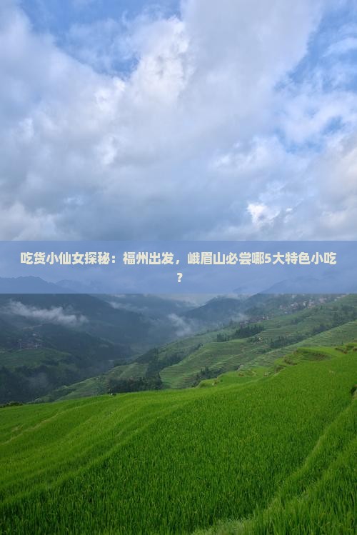吃货小仙女探秘：福州出发，峨眉山必尝哪5大特色小吃？