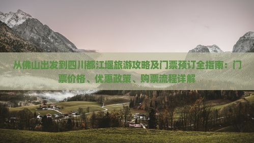 从佛山出发到四川都江堰旅游攻略及门票预订全指南：门票价格、优惠政策、购票流程详解