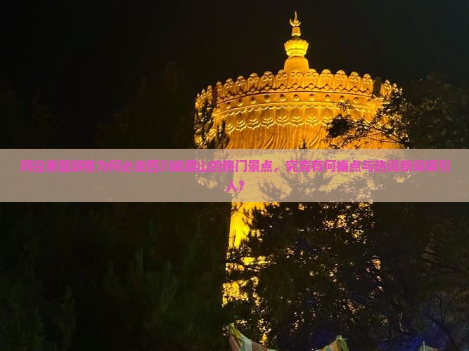 阿拉善盟游客为何必去四川峨眉山的热门景点,究竟有何痛点与热词新词吸引人? 阿拉善盟游客为何必去四川峨眉山的热门景点,究竟有何痛点与热词新词吸引人?