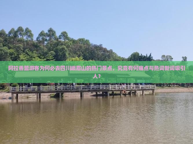 阿拉善盟游客为何必去四川峨眉山的热门景点,究竟有何痛点与热词新词吸引人? 阿拉善盟游客为何必去四川峨眉山的热门景点,究竟有何痛点与热词新词吸引人?