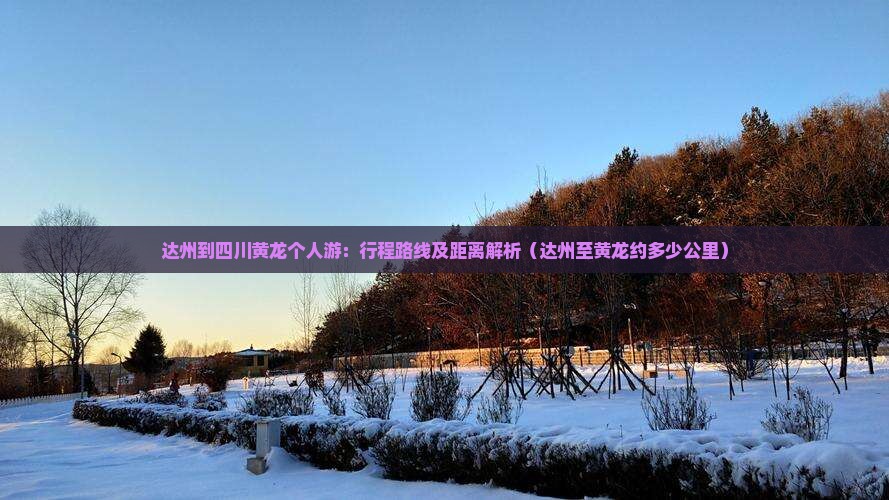 达州到四川黄龙个人游:行程路线及距离解析(达州至黄龙约多少公里) 达州到四川黄龙个人游:行程路线及距离解析(达州至黄龙约多少公里)