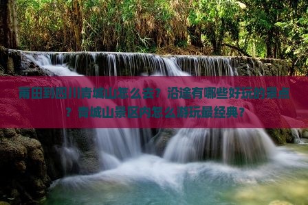 莆田到四川青城山怎么去？沿途有哪些好玩的景点？青城山景区内怎么游玩最经典？