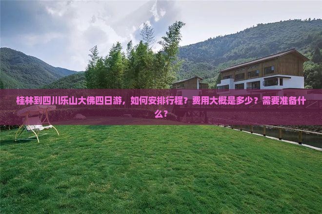 桂林到四川乐山大佛四日游，如何安排行程？费用大概是多少？需要准备什么？