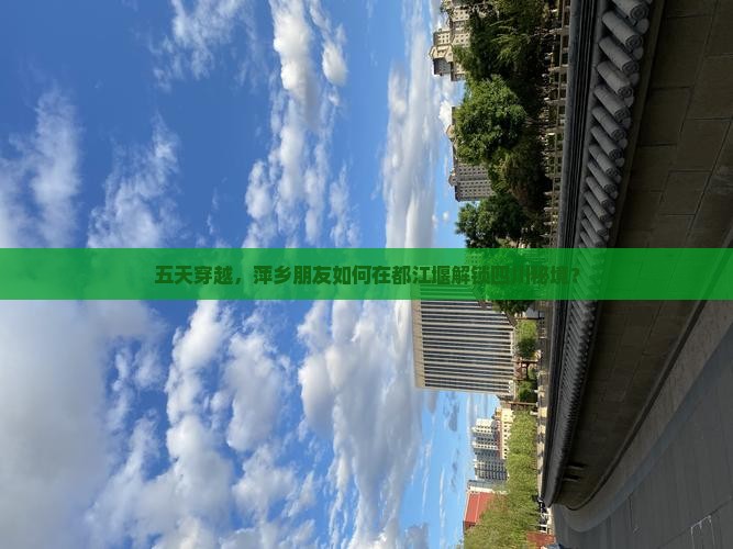 五天穿越，萍乡朋友如何在都江堰解锁四川秘境？