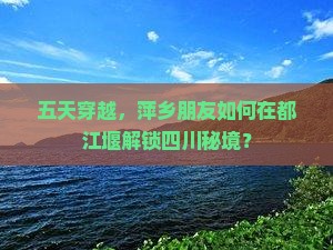五天穿越，萍乡朋友如何在都江堰解锁四川秘境？