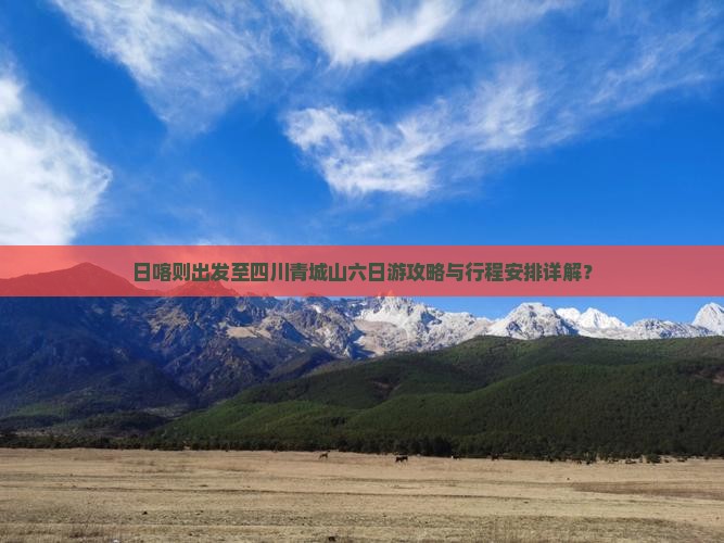 日喀则出发至四川青城山六日游攻略与行程安排详解？