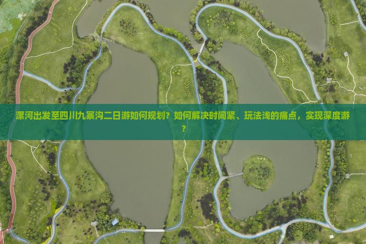 漯河出发至四川九寨沟二日游如何规划？如何解决时间紧、玩法浅的痛点，实现深度游？