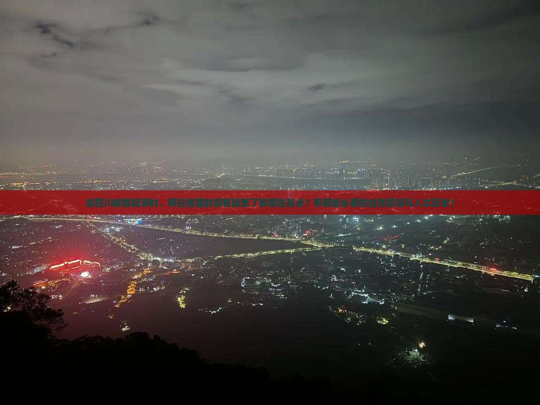 去四川成都旅游时，阿拉善盟的游客最想了解哪些景点？有哪些必看的自然景观与人文历史？