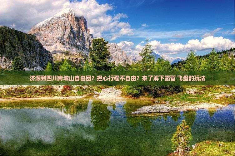 济源到四川青城山自由团？担心行程不自由？来了解下露营+飞盘的玩法