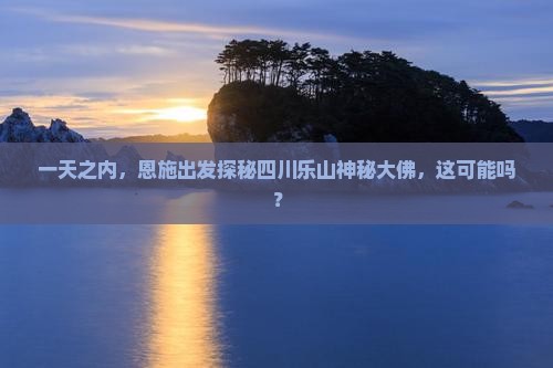 一天之内，恩施出发探秘四川乐山神秘大佛，这可能吗？