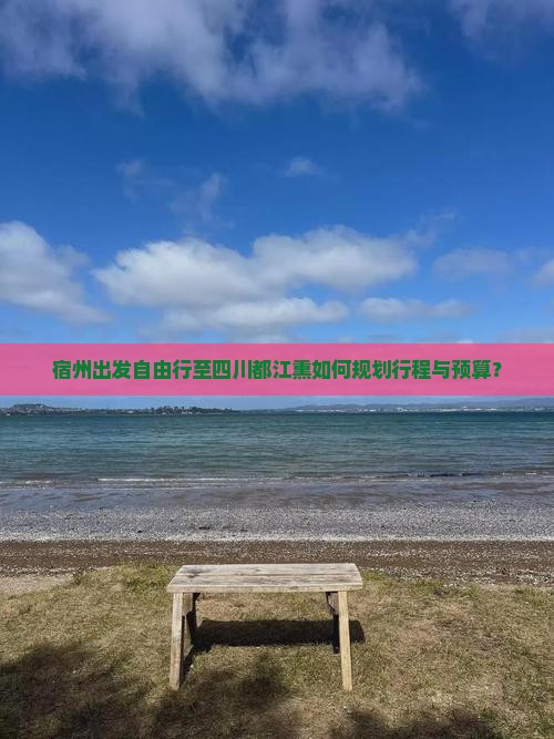 宿州出发自由行至四川都江熏如何规划行程与预算？