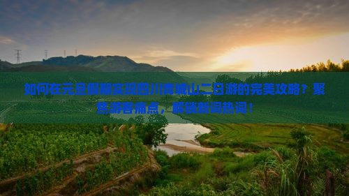 如何在元旦假期实现四川青城山二日游的完美攻略？聚焦游客痛点，解锁新词热词！