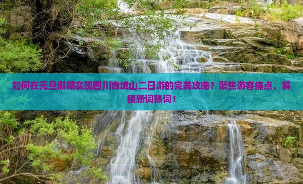 如何在元旦假期实现四川青城山二日游的完美攻略？聚焦游客痛点，解锁新词热词！