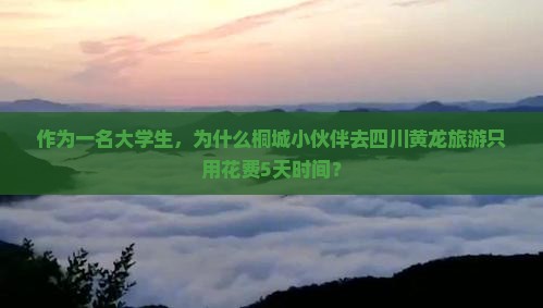作为一名大学生，为什么桐城小伙伴去四川黄龙旅游只用花费5天时间？