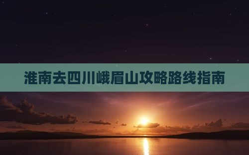 淮南去四川峨眉山攻略