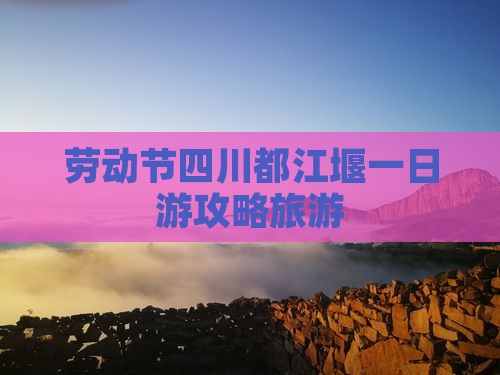 劳动节到四川都江堰一日