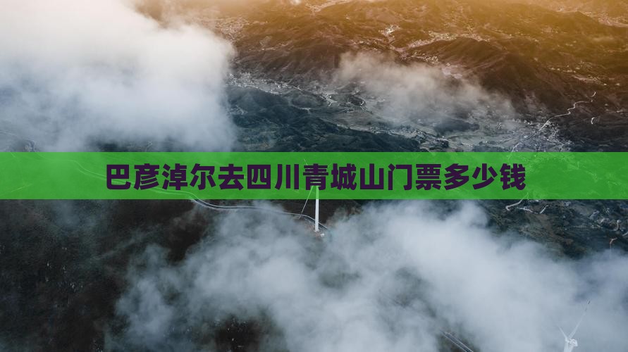 巴彦淖尔去四川青城山门票