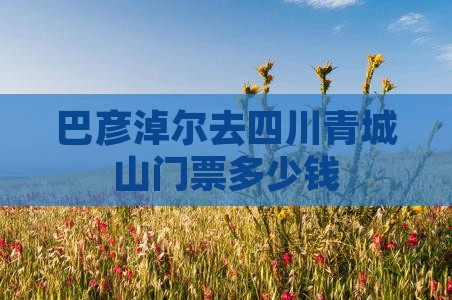巴彦淖尔去四川青城山门票