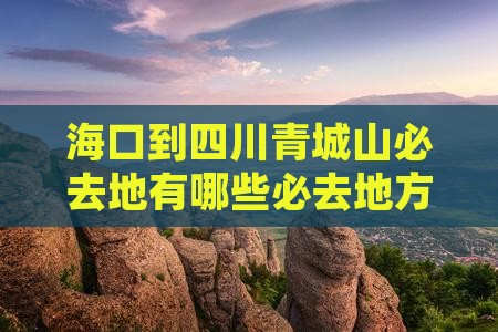 海口到四川青城山必去地 海口到四川青城山必去地