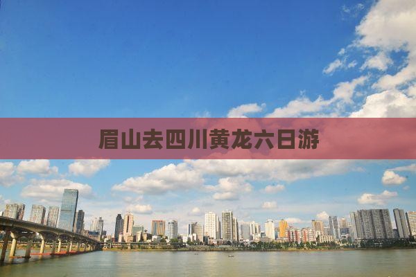 眉山去四川黄龙六日游
